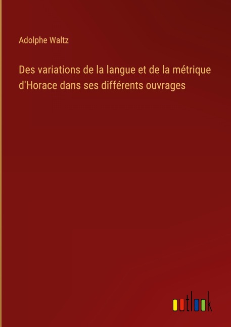 Des variations de la langue et de la métrique d'Horace dans ses différents ouvrages - Adolphe Waltz