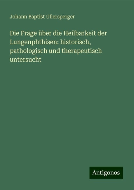 Die Frage über die Heilbarkeit der Lungenphthisen: historisch, pathologisch und therapeutisch untersucht - Johann Baptist Ullersperger