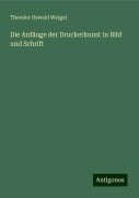 Die Anfänge der Druckerkunst in Bild und Schrift - Theodor Oswald Weigel