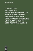 Bayerische Ausführungsgesetze zum Bürgerlichen Gesetzbuche, zur Civilprozess Ordnung und zum Gerichts-Verfassungs-Gesetz - 