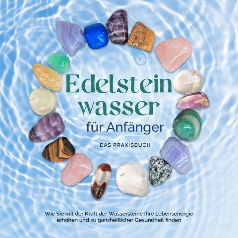 Edelsteinwasser für Anfänger - Das Praxisbuch: Wie Sie mit der Kraft der Wassersteine Ihre Lebensenergie erhöhen und zu ganzheitlicher Gesundheit finden | inkl. Heilwasser herstellen, Chakra u.v.m. - Lorena Bachmann