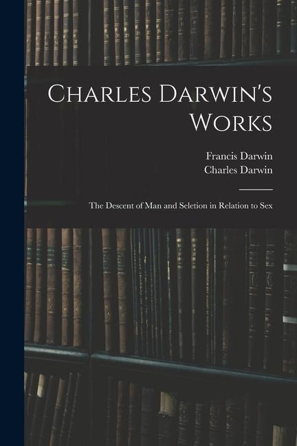 Charles Darwin's Works: The Descent of Man and Seletion in Relation to Sex - Francis Darwin, Charles Darwin