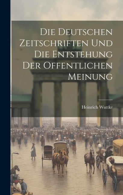Die Deutschen Zeitschriften und die Entstehung der Offentlichen Meinung - Heinrich Wuttke