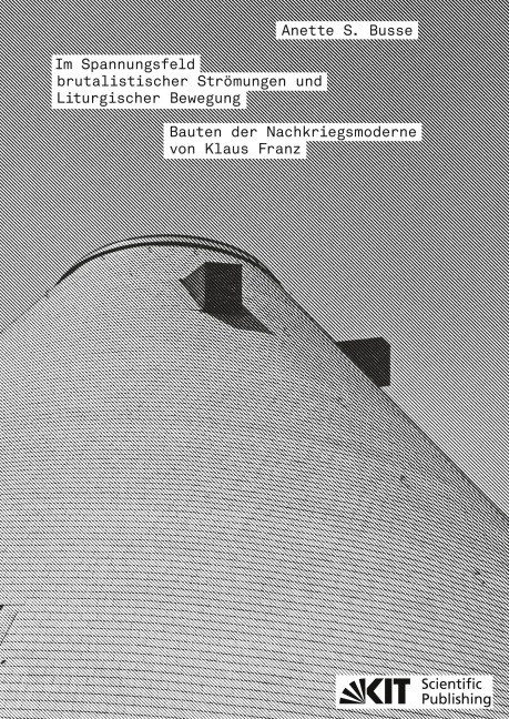 Im Spannungsfeld brutalistischer Strömungen und Liturgischer Bewegung - Bauten der Nachkriegsmoderne von Klaus Franz - Anette S. Busse