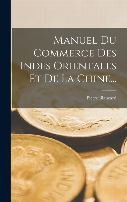 Manuel Du Commerce Des Indes Orientales Et De La Chine... - Pierre Blancard