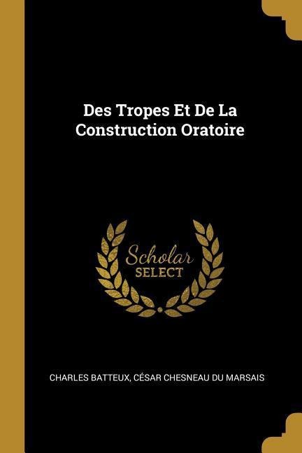 Des Tropes Et De La Construction Oratoire - Charles Batteux, César Chesneau Du Marsais
