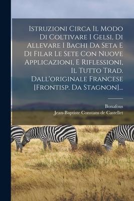 Istruzioni Circa Il Modo Di Coltivare I Gelsi, Di Allevare I Bachi Da Seta E Di Filar Le Sete Con Nuove Applicazioni, E Riflessioni, Il Tutto Trad. Da - Bonafous