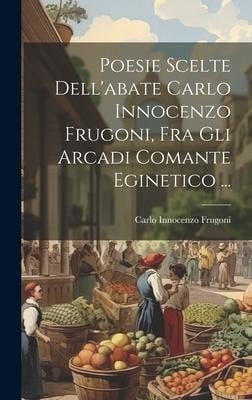 Poesie Scelte Dell'abate Carlo Innocenzo Frugoni, Fra Gli Arcadi Comante Eginetico ... - Carlo Innocenzo Frugoni