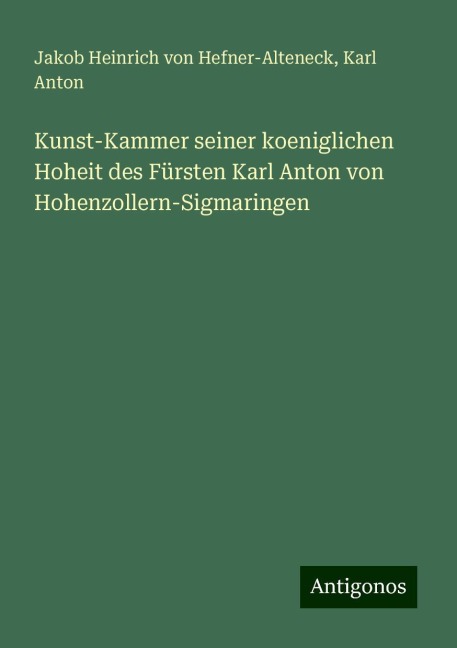 Kunst-Kammer seiner koeniglichen Hoheit des Fürsten Karl Anton von Hohenzollern-Sigmaringen - Jakob Heinrich Von Hefner-Alteneck, Karl Anton