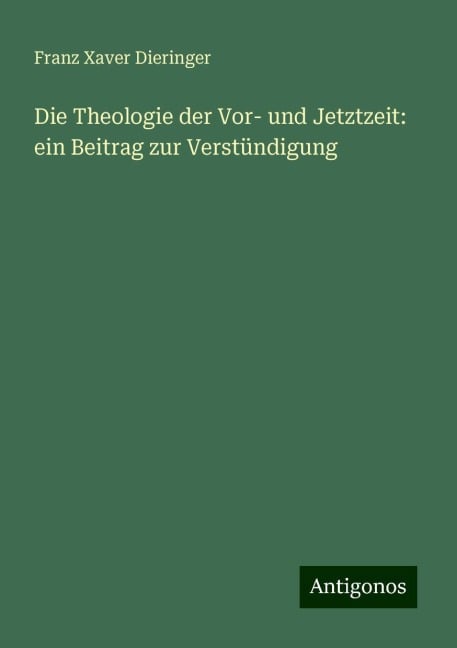 Die Theologie der Vor- und Jetztzeit: ein Beitrag zur Verstündigung - Franz Xaver Dieringer