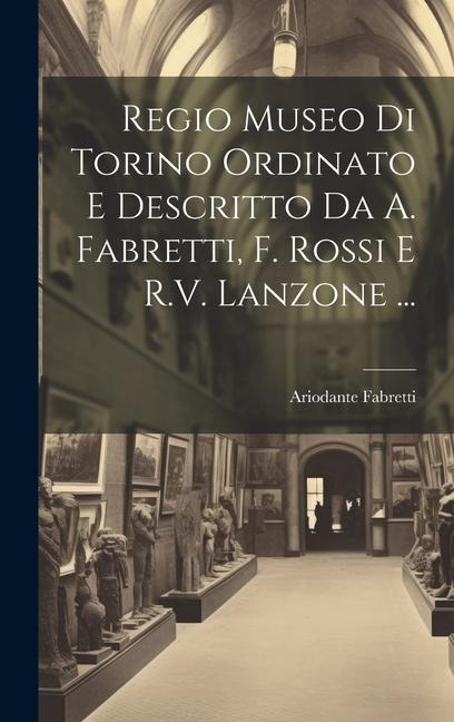 Regio Museo Di Torino Ordinato E Descritto Da A. Fabretti, F. Rossi E R.V. Lanzone ... - Ariodante Fabretti