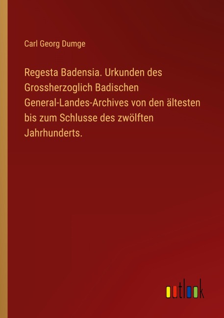 Regesta Badensia. Urkunden des Grossherzoglich Badischen General-Landes-Archives von den ältesten bis zum Schlusse des zwölften Jahrhunderts. - Carl Georg Dumge