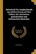 Zeitschrift Für Vergleichende Sprachforschung Auf Dem Gebiete Der Deutschen, Griechischen Und Lateinischen Sprachen. - Anonymous