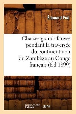 Chasses Grands Fauves Pendant La Traversée Du Continent Noir Du Zambèze Au Congo Français (Éd.1899) - Édouard Foà