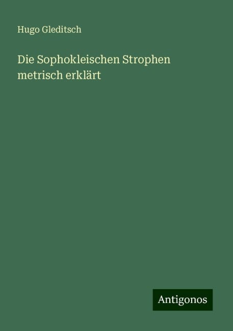 Die Sophokleischen Strophen metrisch erklärt - Hugo Gleditsch