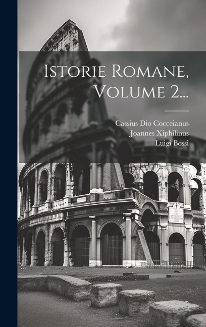 Istorie Romane, Volume 2... - Cassius Dio Cocceianus, Luigi Bossi, Joannes Xiphilinus