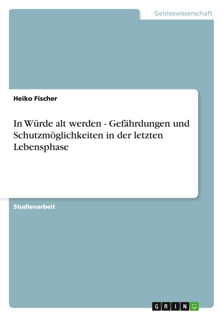 In Würde alt werden - Gefährdungen und Schutzmöglichkeiten in der letzten Lebensphase - Heiko Fischer