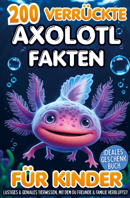 200 verrückte Axolotl Fakten für Kinder - Lustiges & geniales Tierwissen, mit dem du Freunde & Familie verblüffst! - Leon Schulze