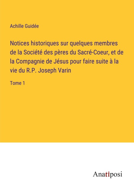 Notices historiques sur quelques membres de la Société des pères du Sacré-Coeur, et de la Compagnie de Jésus pour faire suite à la vie du R.P. Joseph Varin - Achille Guidée