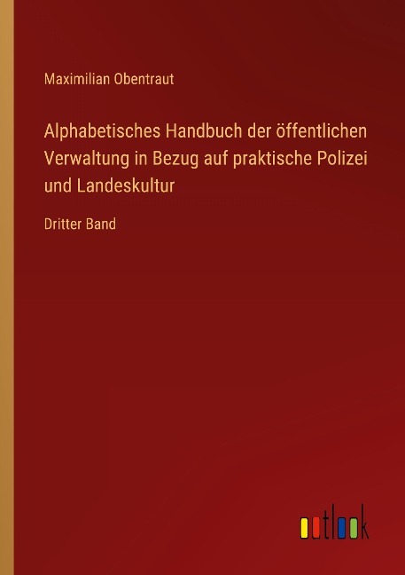 Alphabetisches Handbuch der öffentlichen Verwaltung in Bezug auf praktische Polizei und Landeskultur - Maximilian Obentraut