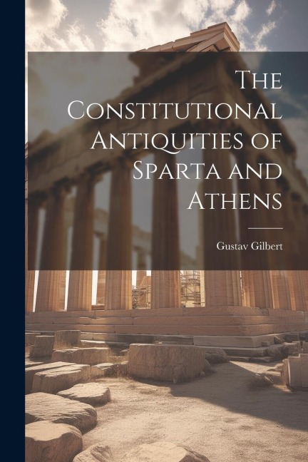 The Constitutional Antiquities of Sparta and Athens - Gustav Gilbert