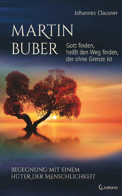 Martin Buber - Gott finden, heißt den Weg finden, der ohne Grenze ist: Begegnung mit einem Hüter der Menschlichkeit - Johannes Clausner
