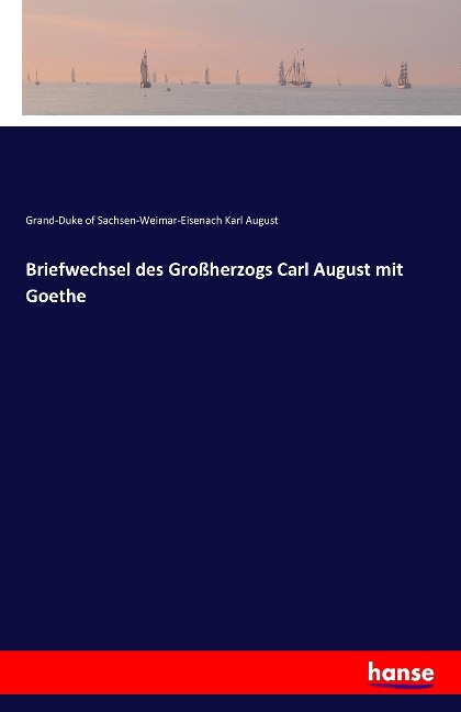 Briefwechsel des Großherzogs Carl August mit Goethe - Grand-Duke of Sachsen-Weimar-Eisenach Karl August