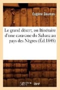 Le Grand Désert, Ou Itinéraire d'Une Caravane Du Sahara Au Pays Des Nègres (Éd.1848) - Eugène Daumas