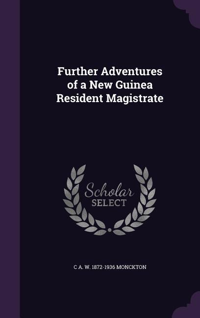Further Adventures of a New Guinea Resident Magistrate - C a W Monckton