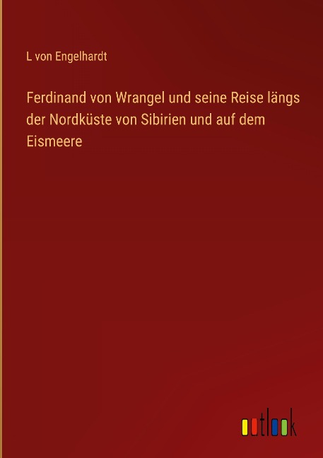 Ferdinand von Wrangel und seine Reise längs der Nordküste von Sibirien und auf dem Eismeere - L von Engelhardt