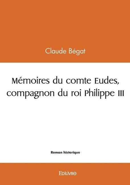 Mémoires du comte Eudes, compagnon du roi Philippe III - Claude Bégat