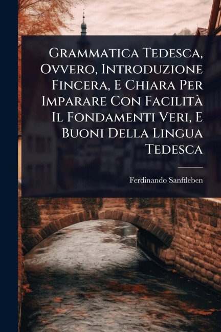 Grammatica Tedesca, Ovvero, Introduzione Fincera, E Chiara Per Imparare Con FacilitÃ Il Fondamenti Veri, E Buoni Della Lingua Tedesca - Ferdinando Sanftleben