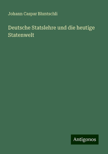Deutsche Statslehre und die heutige Statenwelt - Johann Caspar Bluntschli