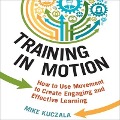 Training in Motion: How to Use Movement to Create Engaging and Effective Learning - Mike Kuczala