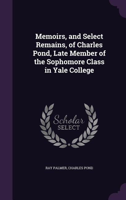 Memoirs, and Select Remains, of Charles Pond, Late Member of the Sophomore Class in Yale College - Ray Palmer, Charles Pond