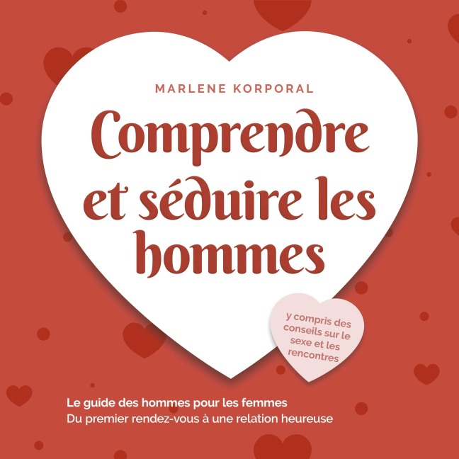 Comprendre et séduire les hommes: Le guide des hommes pour les femmes Du premier rendezvous à une relation heureuse - y compris des conseils sur le sexe et les rencontres - Marlene Korporal