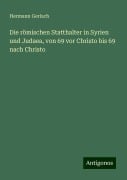 Die römischen Statthalter in Syrien und Judaea, von 69 vor Christo bis 69 nach Christo - Hermann Gerlach