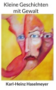 Cover-Bild zum Titel 'Kleine Geschichten mit Gewalt' von 'Karl-Heinz Haselmeyer'