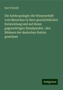 Die Anthropologie: die Wissenschaft vom Menschen in ihrer geschichtlichen Entwicklung und auf ihrem gegenwärtigen Standpunkte ; den Bildnern der deutschen Nation gewidmet - Karl Schmidt