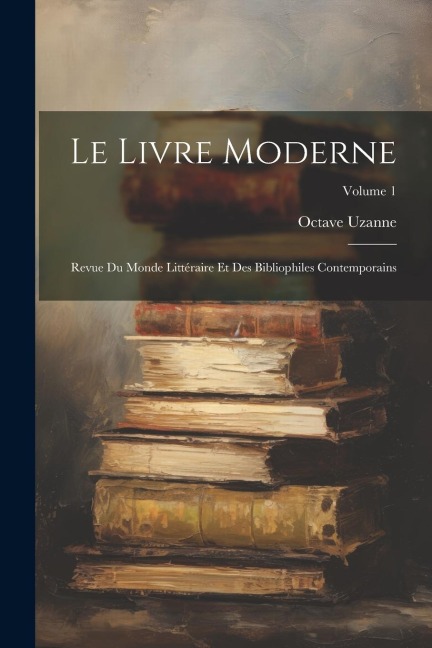 Le Livre Moderne: Revue Du Monde Littéraire Et Des Bibliophiles Contemporains; Volume 1 - Octave Uzanne