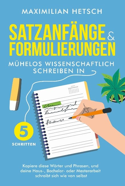 Satzanfänge und Formulierungen - Mühelos wissenschaftlich schreiben in 5 Schritten: Kopiere diese Wörter und Phrasen, und deine Haus-, Bachelor- oder Masterarbeit schreibt sich wie von selbst - Maximilian Hetsch