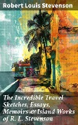 The Incredible Travel Sketches, Essays, Memoirs & Island Works of R. L. Stevenson - Robert Louis Stevenson