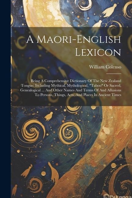 A Maori-english Lexicon: Being A Comprehensive Dictionary Of The New Zealand Tongue: Including Mythical, Mythological, "taboo" Or Sacred, Genea - William Colenso