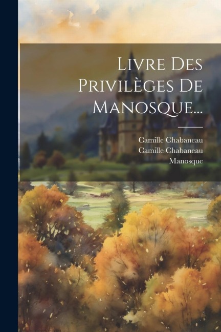 Livre Des Privilèges De Manosque... - Manosque (France), Camille Chabaneau