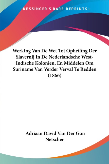 Werking Van De Wet Tot Opheffing Der Slavernij In De Nederlandsche West-Indische Kolonien, En Middelen Om Suriname Van Verder Verval Te Redden (1866) - Adriaan David Van Der Gon Netscher