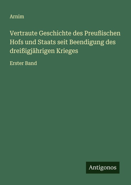 Vertraute Geschichte des Preußischen Hofs und Staats seit Beendigung des dreißigjährigen Krieges - Arnim