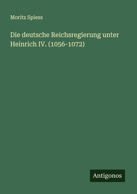 Die deutsche Reichsregierung unter Heinrich IV. (1056-1072) - Moritz Spiess
