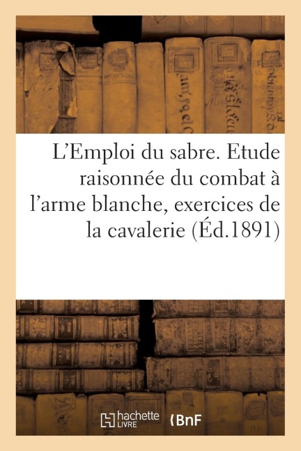 L'Emploi Du Sabre. Etude Raisonnée Du Combat À l'Arme Blanche, d'Après Les Principes Posés: Par Le Règlement Sur Les Exercices de la Cavalerie, Du 31 - Charles-Lavauzelle