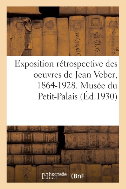 Exposition Rétrospective Des Oeuvres de Jean Veber, 1864-1928. Musée Du Petit-Palais - Collectif