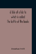A Tale Of A Tub To Which Is Added The Battle Of The Books, And The Mechanical Operation Of The Spirit Together With The Together With The History Of Martin, Wotton'S Observations Upon The Tale Of A Tub, Curll'S Complete Key, &C The Whole Edited With An In - Jonathan Swift